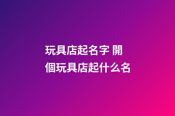 玩具店起名字 開個玩具店起什么名-第1張-店鋪起名-玄機派
